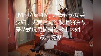 [MP4/ 644M] 眼镜轻熟女美少妇，夫妻之间沙发上啪啪做爱花式玩黑蝴蝶传教士内射，最后洗澡