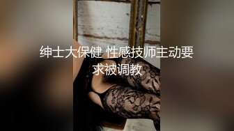 绅士大保健 性感技师主动要求被调教