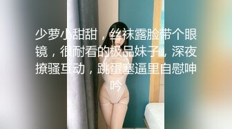 少萝小甜甜，丝袜露脸带个眼镜，很耐看的极品妹子，深夜撩骚互动，跳蛋塞逼里自慰呻吟