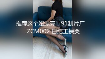 推荐这个妞漂亮 ✿91制片厂✿ ZCM002 日结工操哭