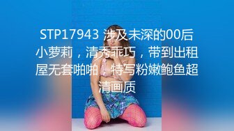 STP17943 涉及未深的00后小萝莉，清秀乖巧，带到出租屋无套啪啪，特写粉嫩鲍鱼超清画质