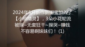 2024年5月新作新闺蜜加入了【小熊精灵】，3朵小花轮流被操~无套狂干~操哭~赚钱不容易啊妹妹们！ (1)