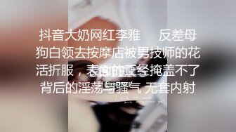 抖音大奶网红李雅❤️反差母狗白领去按摩店被男技师的花活折服，表面的正经掩盖不了背后的淫荡与骚气 无套内射