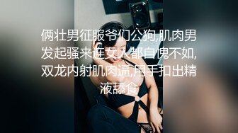 俩壮男征服爷们公狗,肌肉男发起骚来连女人都自愧不如,双龙内射肌肉逼,用手扣出精液舔食