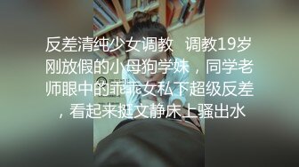 反差清纯少女调教✿调教19岁刚放假的小母狗学妹，同学老师眼中的乖乖女私下超级反差，看起来挺文静床上骚出水