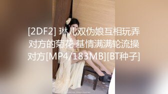 [2DF2] 琳儿双伪娘互相玩弄对方的菊花 基情满满轮流操对方[MP4/183MB][BT种子]