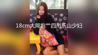 18cm大屌抱艹四川乐山少妇