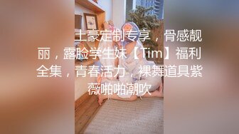 ⚫️⚫️土豪定制专享，骨感靓丽，露脸学生妹【Tim】福利全集，青春活力，裸舞道具紫薇啪啪潮吹