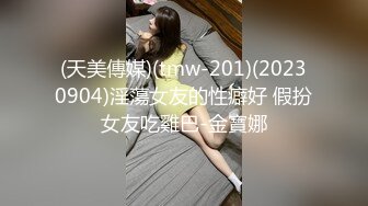 (天美傳媒)(tmw-201)(20230904)淫蕩女友的性癖好 假扮女友吃雞巴-金寶娜