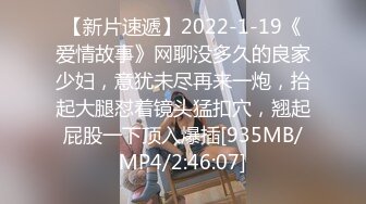 【新片速遞】2022-1-19《爱情故事》网聊没多久的良家少妇，意犹未尽再来一炮，抬起大腿怼着镜头猛扣穴，翘起屁股一下顶入爆插[935MB/MP4/2:46:07]