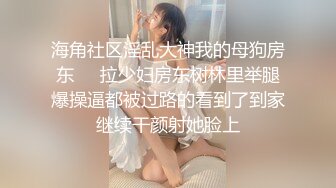 海角社区淫乱大神我的母狗房东❤️拉少妇房东树林里举腿爆操逼都被过路的看到了到家继续干颜射她脸上