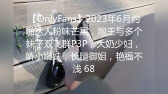 【OnlyFans】2023年6月约啪达人粉味芒果，炮王与多个妹子双飞群P3P，大奶少妇，娇小嫩妹，长腿御姐，艳福不浅 68