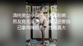 清纯美女小吊奶，通体粉嫩，男友竟无法满足，操完还要自己拿肉棒自慰，性瘾真大