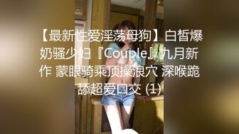 【最新性爱淫荡母狗】白皙爆奶骚少妇『Couple』九月新作 蒙眼骑乘顶操浪穴 深喉跪舔超爱口交 (1)