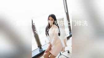 娜娜 10月新作 房东上门修洗衣机 偷情剧情