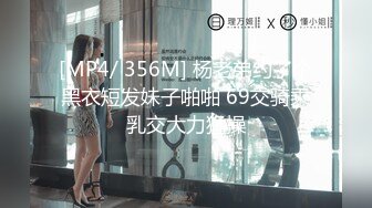 [MP4/ 356M] 杨老弟约了个黑衣短发妹子啪啪 69交骑乘乳交大力猛操