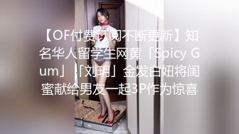 【OF付费订阅不断更新】知名华人留学生网黄「Spicy Gum」「刘玥」金发白妞将闺蜜献给男友一起3P作为惊喜