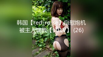 韩国【red_ro_se】自慰炮机被主人调教【101V】 (26)