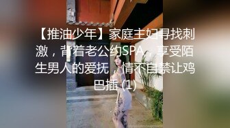 【推油少年】家庭主妇寻找刺激，背着老公约SPA，享受陌生男人的爱抚，情不自禁让鸡巴插 (1)