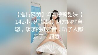 【推特网黄】湾湾萝莉甜妹【142小只马妮娜】脸穴同框自慰，嗲嗲的娃娃音，听了人都麻了，超赞！