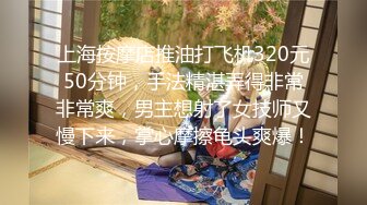 上海按摩店推油打飞机320元50分钟，手法精湛弄得非常非常爽，男主想射了女技师又慢下来，掌心摩擦龟头爽爆！