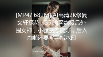 [MP4/ 682M] AI高清2K修复文轩探花，3500网约极品外围女神，小骚货态度好，后入啪啪还要吮手指水印