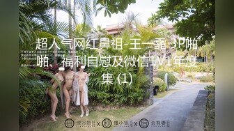 超人气网红鼻祖-王一霏 3P啪啪、福利自慰及微信1V1年度集 (1)