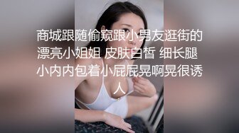 商城跟随偷窥跟小男友逛街的漂亮小姐姐 皮肤白皙 细长腿 小内内包着小屁屁晃啊晃很诱人