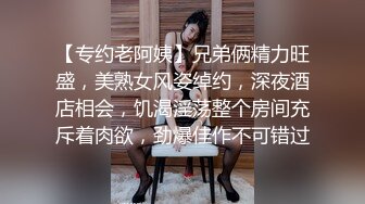 【专约老阿姨】兄弟俩精力旺盛，美熟女风姿绰约，深夜酒店相会，饥渴淫荡整个房间充斥着肉欲，劲爆佳作不可错过