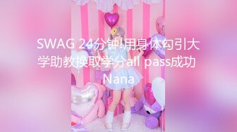 SWAG 24分钟!用身体勾引大学助教换取学分all pass成功 Nana