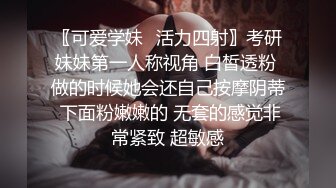 〖可爱学妹⭐活力四射〗考研妹妹第一人称视角 白皙透粉 做的时候她会还自己按摩阴蒂 下面粉嫩嫩的 无套的感觉非常紧致 超敏感