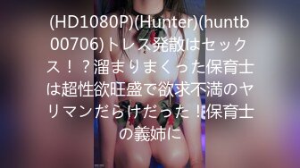 (HD1080P)(Hunter)(huntb00706)トレス発散はセックス！？溜まりまくった保育士は超性欲旺盛で欲求不満のヤリマンだらけだった！保育士の義姉に