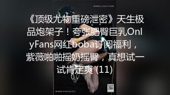 《顶级尤物重磅泄密》天生极品炮架子！夸张肥臀巨乳OnlyFans网红boba订阅福利，紫薇啪啪摇奶摇臀，真想试一试肯定爽 (11)