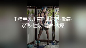 申精宝贝儿直呼太深了-敏感-双飞-性奴-调教-大屌