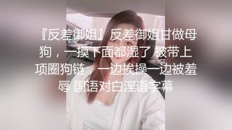 『反差御姐』反差御姐甘做母狗，一摸下面都湿了 被带上项圈狗链，一边挨操一边被羞辱 国语对白淫语字幕