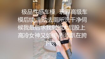 ✨极品性感车模✨玩弄高级车模后续 主动去厕所洗干净伺候我最后求我射他大屁股上 高冷女神又如何 乖乖趴在胯下被骑