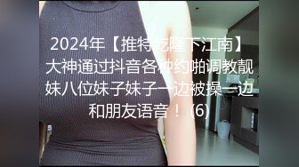 2024年【推特乾隆下江南】大神通过抖音各种约啪调教靓妹八位妹子妹子一边被操一边和朋友语音！ (6)