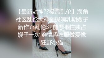 【最新封神??极品乱伦】海角社区乱伦大神强操哺乳期嫂子新作??乱伦3P前忍不住独占嫂子一次 穿情趣衣服做爱像狂野小猫