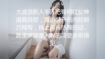 大波浪新人丰乳肥臀网红女神道具自慰，露奶装开档肉丝掰穴特写，换上网袜热舞扭动，跳蛋摩擦塞入叫的隔壁多听得见