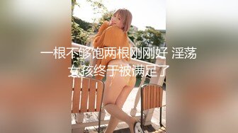 一根不够饱两根刚刚好 淫荡女孩终于被满足了