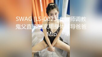 SWAG [LS-0023]女教师调教鬼父直接到家用身体辅导爸爸 Mio