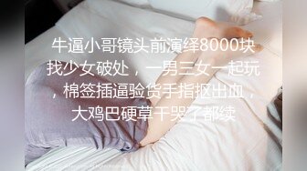 牛逼小哥镜头前演绎8000块找少女破处，一男三女一起玩，棉签插逼验货手指抠出血，大鸡巴硬草干哭了都续