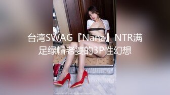 台湾SWAG『Nana』NTR满足绿帽老婆的3P性幻想