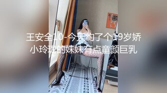 王安全10-今天约了个19岁娇小玲珑的妹妹有点童颜巨乳