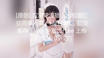 [原创] 双洞轮流插，出租屋肛交同事人妻（粉丝福利，肛交库存）-hd(@富二代ee 上传于2021-05-27)