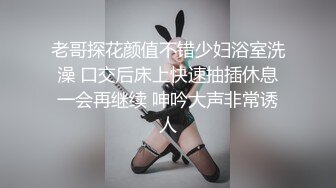 老哥探花颜值不错少妇浴室洗澡 口交后床上快速抽插休息一会再继续 呻吟大声非常诱人