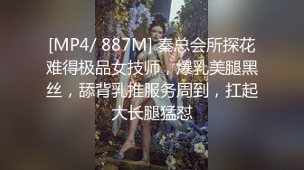 [MP4/ 887M] 秦总会所探花难得极品女技师，爆乳美腿黑丝，舔背乳推服务周到，扛起大长腿猛怼