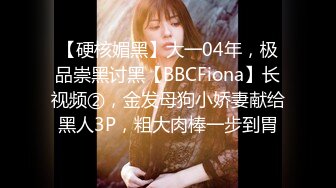 【硬核媚黑】大一04年，极品崇黑讨黑【BBCFiona】长视频②，金发母狗小娇妻献给黑人3P，粗大肉棒一步到胃