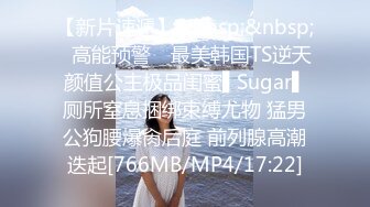 【新片速遞】&nbsp;&nbsp;✿高能预警✿ 最美韩国TS逆天颜值公主极品闺蜜▌Sugar▌厕所窒息捆绑束缚尤物 猛男公狗腰爆肏后庭 前列腺高潮迭起[766MB/MP4/17:22]