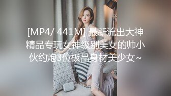 [MP4/ 441M] 最新流出大神精品专玩女神级别美女的帅小伙约炮3位极品身材美少女~